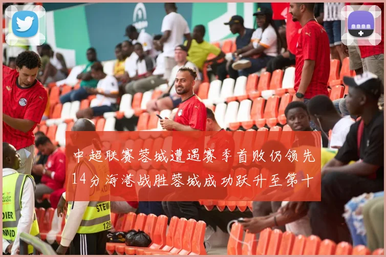 中超联赛蓉城遭遇赛季首败仍领先14分海港战胜蓉城成功跃升至第十位