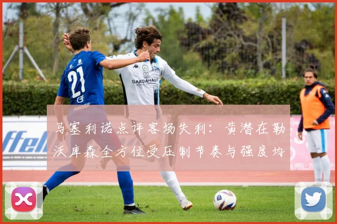 马塞利诺点评客场失利：黄潜在勒沃库森全方位受压制节奏与强度均不敌对手