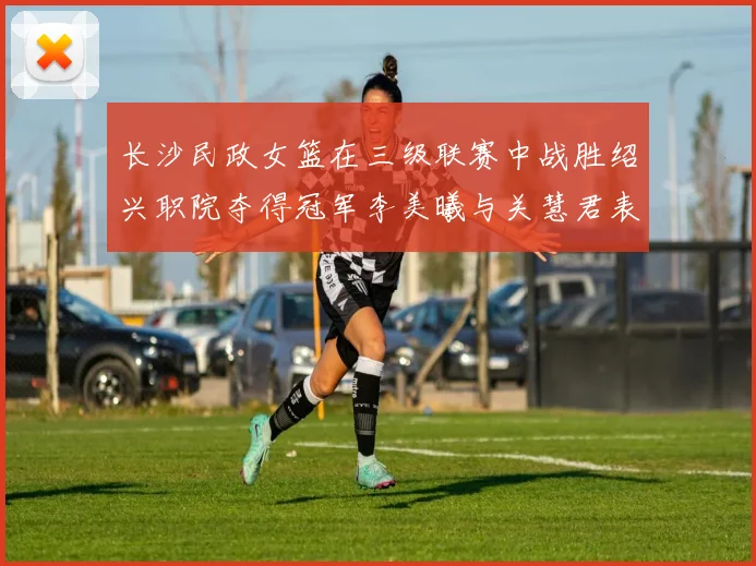 长沙民政女篮在三级联赛中战胜绍兴职院夺得冠军李美曦与关慧君表现出色