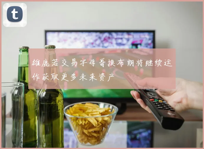 雄鹿若交易字母哥换布朗将继续运作获取更多未来资产