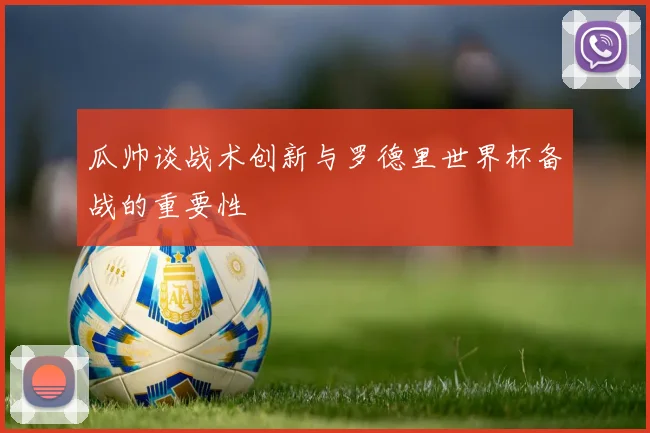 瓜帅谈战术创新与罗德里世界杯备战的重要性