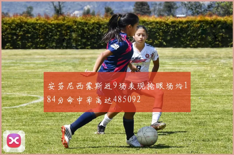 安芬尼西蒙斯近9场表现抢眼场均184分命中率高达485092