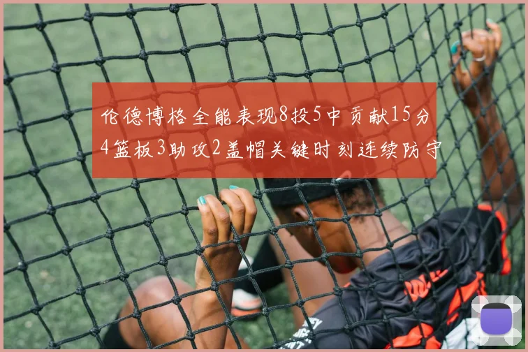 伦德博格全能表现8投5中贡献15分4篮板3助攻2盖帽关键时刻连续防守助队取胜