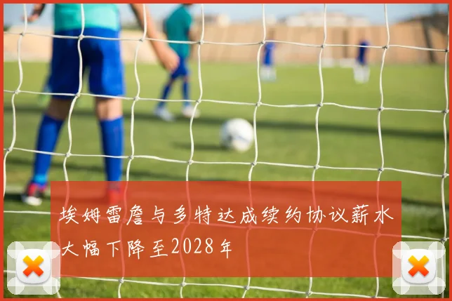 埃姆雷詹与多特达成续约协议薪水大幅下降至2028年