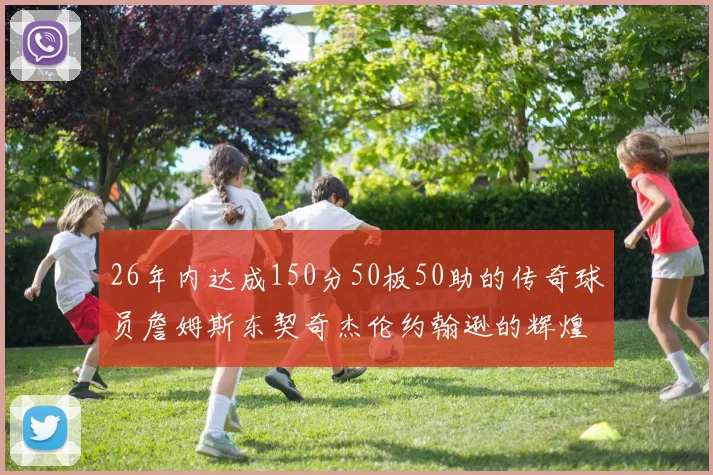 26年内达成150分50板50助的传奇球员詹姆斯东契奇杰伦约翰逊的辉煌成就