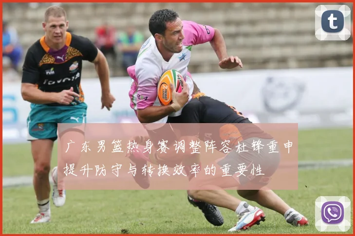 广东男篮热身赛调整阵容杜锋重申提升防守与转换效率的重要性