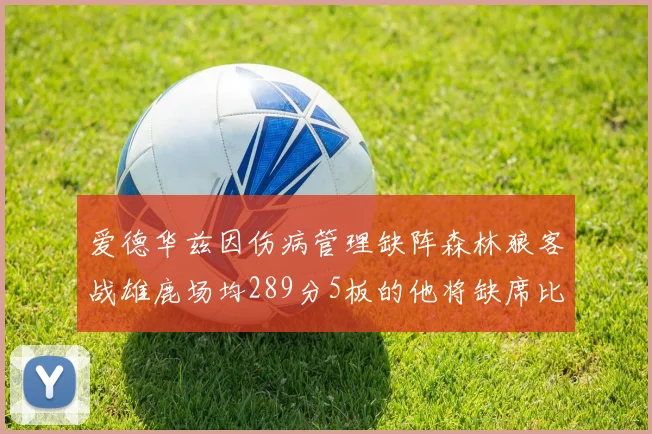 爱德华兹因伤病管理缺阵森林狼客战雄鹿场均289分5板的他将缺席比赛