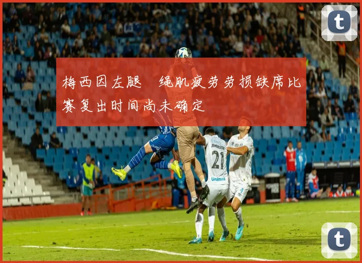 梅西因左腿腘绳肌疲劳劳损缺席比赛复出时间尚未确定