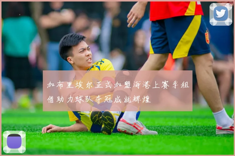加布里埃尔正式加盟海港上赛季租借助力球队夺冠成就辉煌