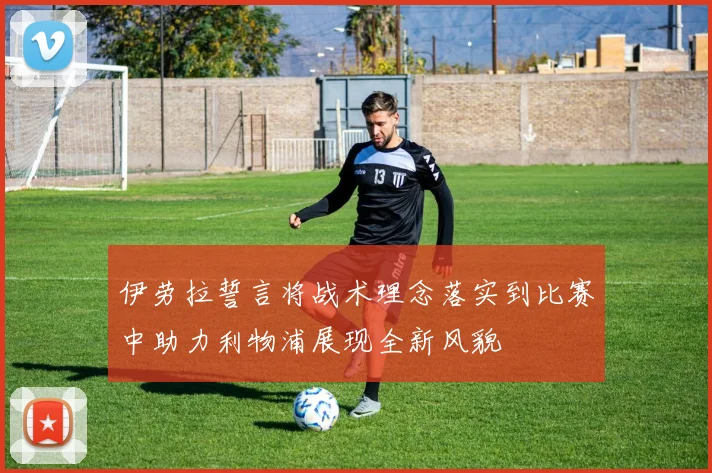 伊劳拉誓言将战术理念落实到比赛中助力利物浦展现全新风貌