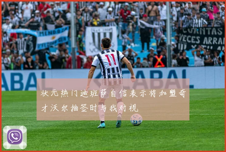 状元热门迪班萨自信表示将加盟奇才沃尔抽签时与我对视
