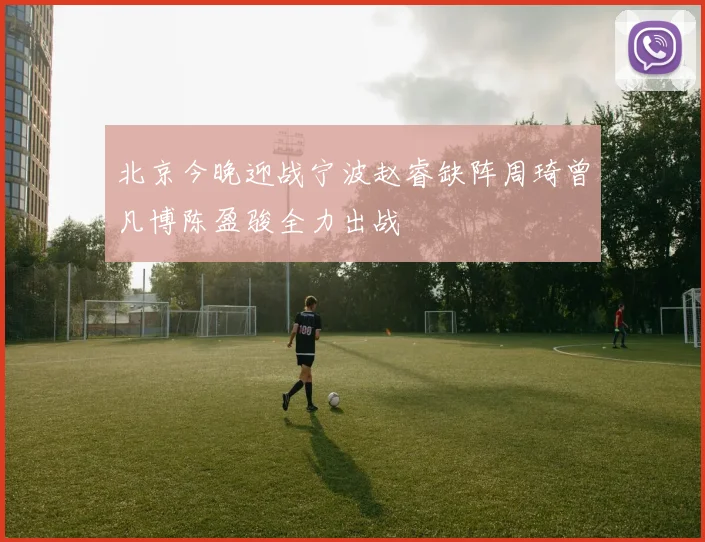 北京今晚迎战宁波赵睿缺阵周琦曾凡博陈盈骏全力出战
