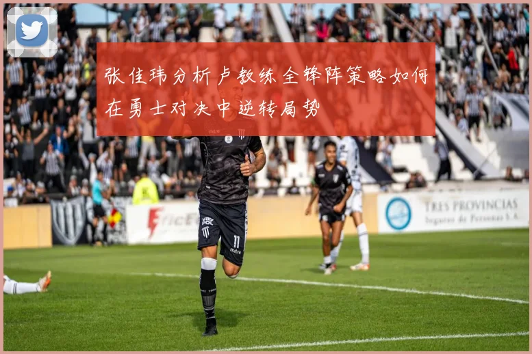 张佳玮分析卢教练全锋阵策略如何在勇士对决中逆转局势