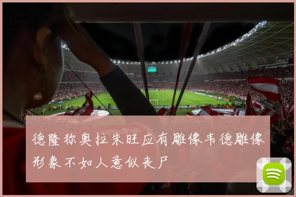 德隆称奥拉朱旺应有雕像韦德雕像形象不如人意似丧尸