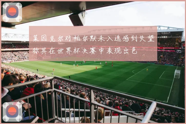 莱因克尔对帕尔默未入选感到失望称其在世界杯决赛中表现出色