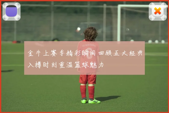 金牛上赛季精彩瞬间回顾五大经典入樽时刻重温篮球魅力