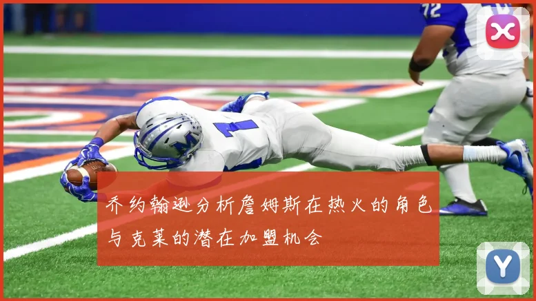 乔约翰逊分析詹姆斯在热火的角色与克莱的潜在加盟机会
