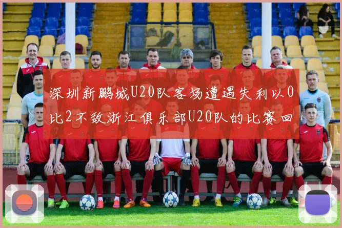 深圳新鹏城U20队客场遭遇失利以0比2不敌浙江俱乐部U20队的比赛回顾