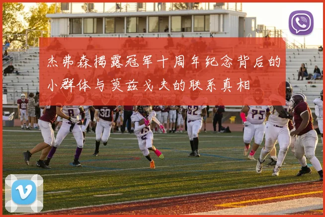 杰弗森揭露冠军十周年纪念背后的小群体与莫兹戈夫的联系真相
