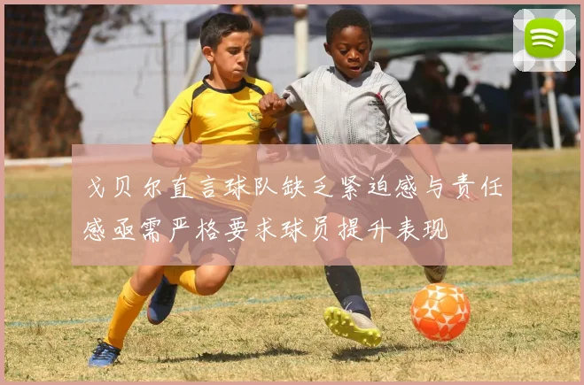戈贝尔直言球队缺乏紧迫感与责任感亟需严格要求球员提升表现