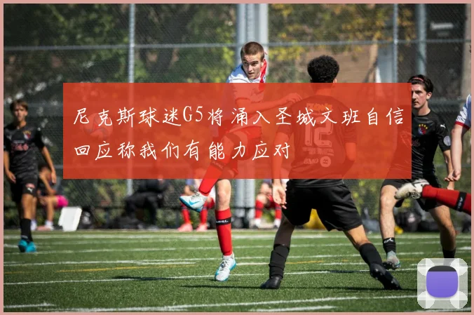 尼克斯球迷G5将涌入圣城文班自信回应称我们有能力应对