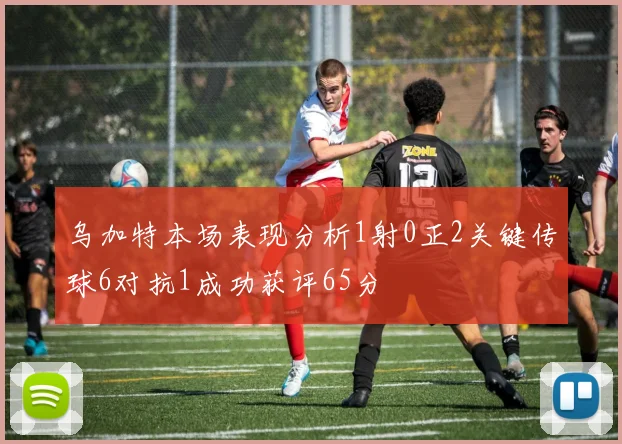乌加特本场表现分析1射0正2关键传球6对抗1成功获评65分