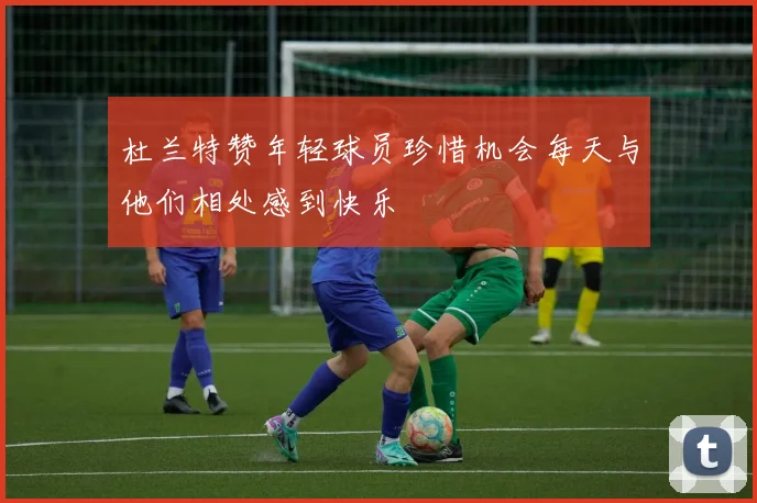 杜兰特赞年轻球员珍惜机会每天与他们相处感到快乐