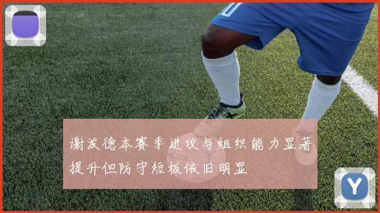 谢泼德本赛季进攻与组织能力显著提升但防守短板依旧明显